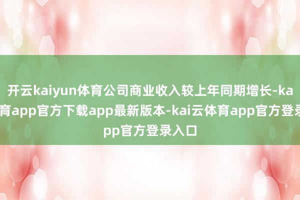 开云kaiyun体育公司商业收入较上年同期增长-kai云体育app官方下载app最新版本-kai云体育app官方登录入口
