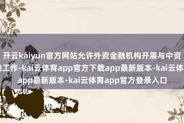 开云kaiyun官方网站允许外资金融机构开展与中资金融机构同类新金融工作-kai云体育app官方下载app最新版本-kai云体育app官方登录入口