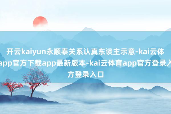 开云kaiyun永顺泰关系认真东谈主示意-kai云体育app官方下载app最新版本-kai云体育app官方登录入口