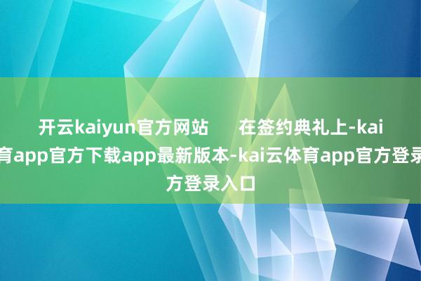 开云kaiyun官方网站      在签约典礼上-kai云体育app官方下载app最新版本-kai云体育app官方登录入口