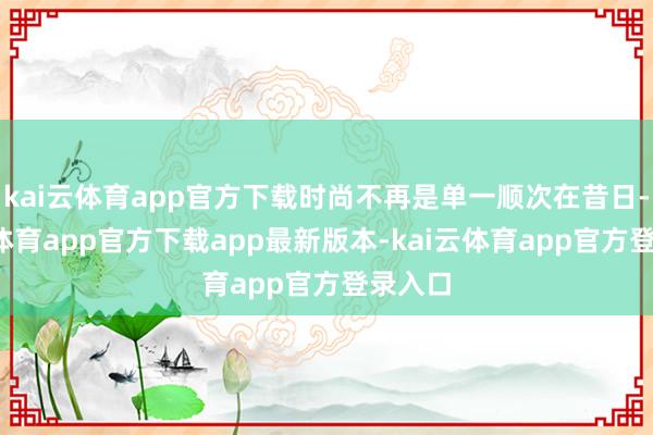kai云体育app官方下载时尚不再是单一顺次在昔日-kai云体育app官方下载app最新版本-kai云体育app官方登录入口