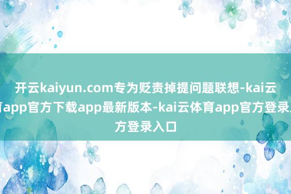开云kaiyun.com专为贬责掉提问题联想-kai云体育app官方下载app最新版本-kai云体育app官方登录入口