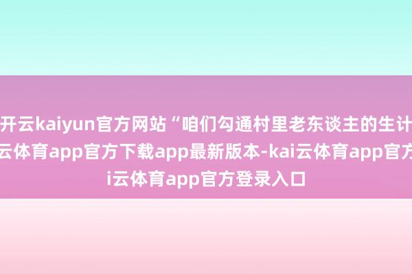开云kaiyun官方网站“咱们勾通村里老东谈主的生计现象-kai云体育app官方下载app最新版本-kai云体育app官方登录入口