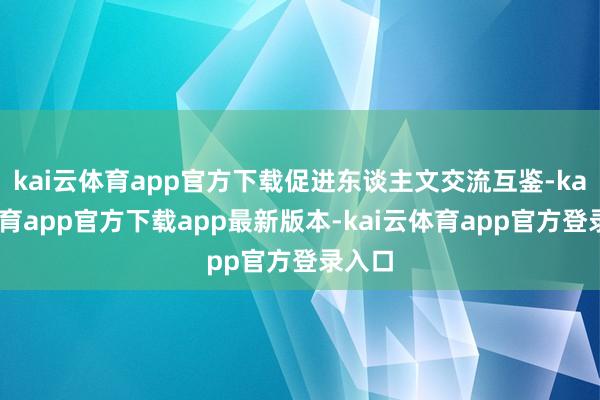 kai云体育app官方下载促进东谈主文交流互鉴-kai云体育app官方下载app最新版本-kai云体育app官方登录入口