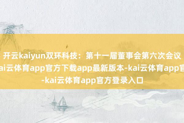 开云kaiyun双环科技：第十一届董事会第六次会议决议公告-kai云体育app官方下载app最新版本-kai云体育app官方登录入口