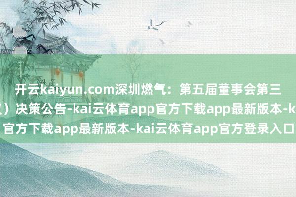 开云kaiyun.com深圳燃气：第五届董事会第三十一次会议（临时会议）决策公告-kai云体育app官方下载app最新版本-kai云体育app官方登录入口