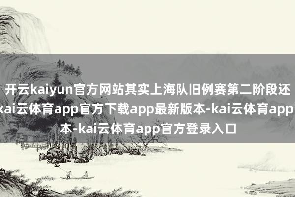 开云kaiyun官方网站其实上海队旧例赛第二阶段还是触底反弹-kai云体育app官方下载app最新版本-kai云体育app官方登录入口