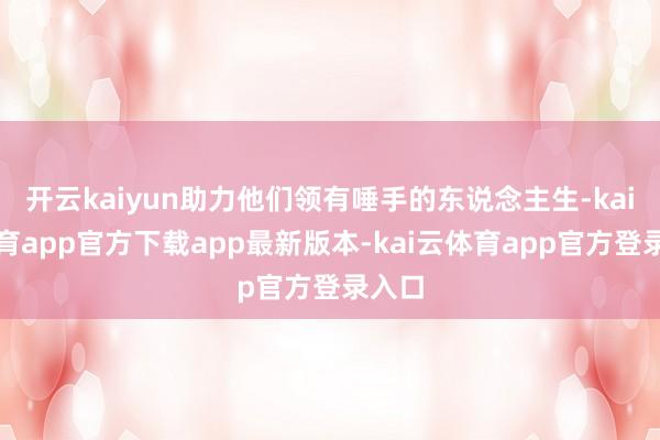 开云kaiyun助力他们领有唾手的东说念主生-kai云体育app官方下载app最新版本-kai云体育app官方登录入口