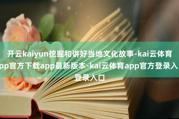 开云kaiyun挖掘和讲好当地文化故事-kai云体育app官方下载app最新版本-kai云体育app官方登录入口