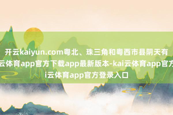 开云kaiyun.com粤北、珠三角和粤西市县阴天有小雨-kai云体育app官方下载app最新版本-kai云体育app官方登录入口