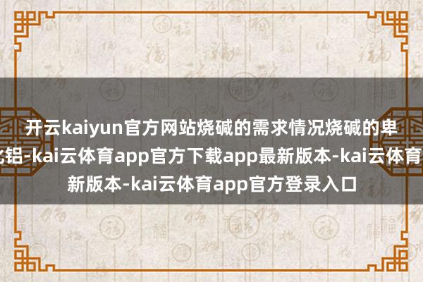 开云kaiyun官方网站　　烧碱的需求情况　　烧碱的卑劣需求是分娩氧化铝-kai云体育app官方下载app最新版本-kai云体育app官方登录入口
