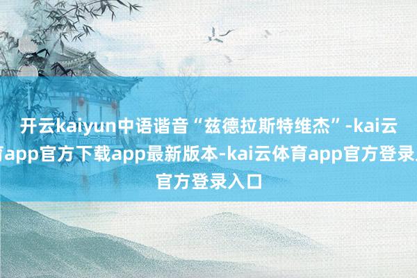 开云kaiyun中语谐音“兹德拉斯特维杰”-kai云体育app官方下载app最新版本-kai云体育app官方登录入口