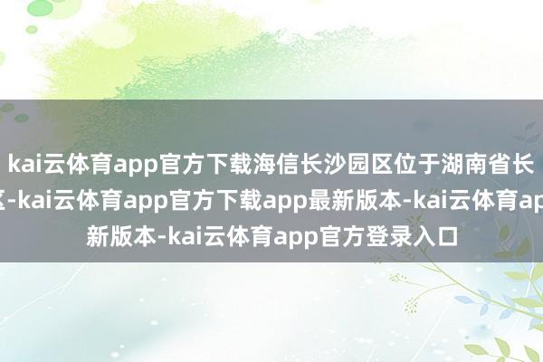 kai云体育app官方下载海信长沙园区位于湖南省长沙市宁乡经开区-kai云体育app官方下载app最新版本-kai云体育app官方登录入口
