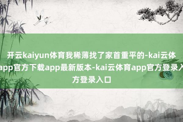 开云kaiyun体育我稀薄找了家首重平的-kai云体育app官方下载app最新版本-kai云体育app官方登录入口