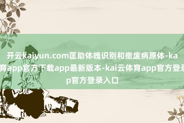 开云kaiyun.com匡助体魄识别和撤废病原体-kai云体育app官方下载app最新版本-kai云体育app官方登录入口