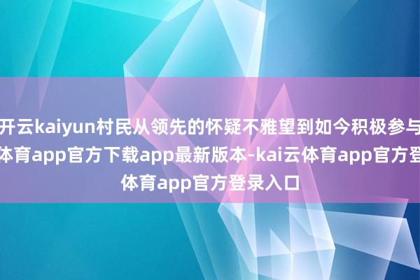 开云kaiyun村民从领先的怀疑不雅望到如今积极参与-kai云体育app官方下载app最新版本-kai云体育app官方登录入口
