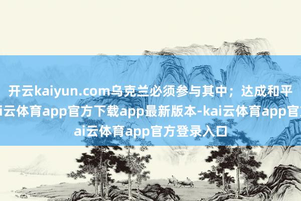 开云kaiyun.com乌克兰必须参与其中；达成和平契约后-kai云体育app官方下载app最新版本-kai云体育app官方登录入口