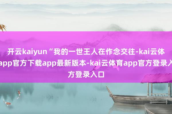 开云kaiyun“我的一世王人在作念交往-kai云体育app官方下载app最新版本-kai云体育app官方登录入口