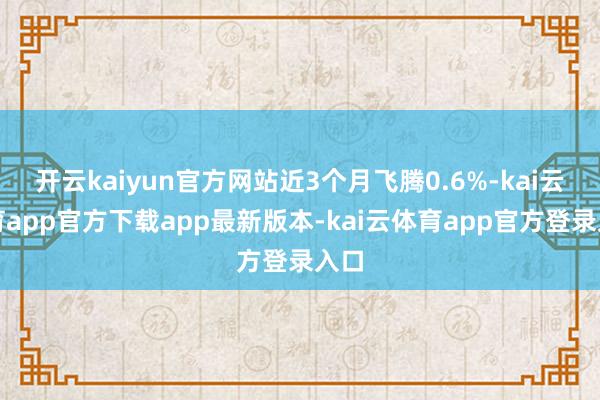 开云kaiyun官方网站近3个月飞腾0.6%-kai云体育app官方下载app最新版本-kai云体育app官方登录入口