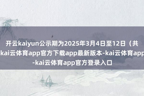 开云kaiyun公示期为2025年3月4日至12日（共7个职责日）-kai云体育app官方下载app最新版本-kai云体育app官方登录入口