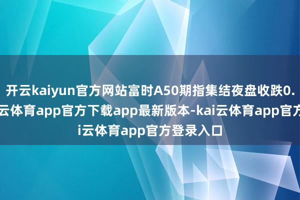 开云kaiyun官方网站富时A50期指集结夜盘收跌0.14%-kai云体育app官方下载app最新版本-kai云体育app官方登录入口