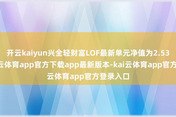 开云kaiyun兴全轻财富LOF最新单元净值为2.539元-kai云体育app官方下载app最新版本-kai云体育app官方登录入口