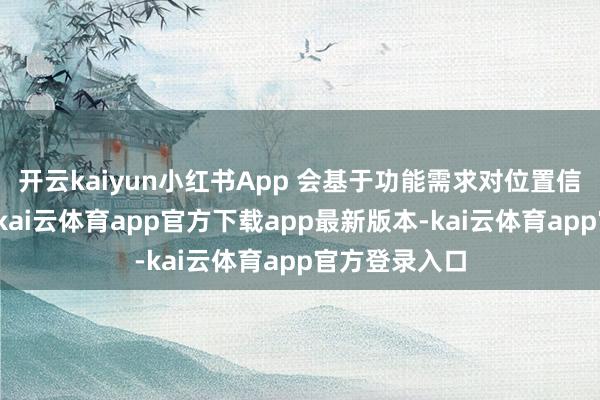 开云kaiyun小红书App 会基于功能需求对位置信息进行网罗-kai云体育app官方下载app最新版本-kai云体育app官方登录入口