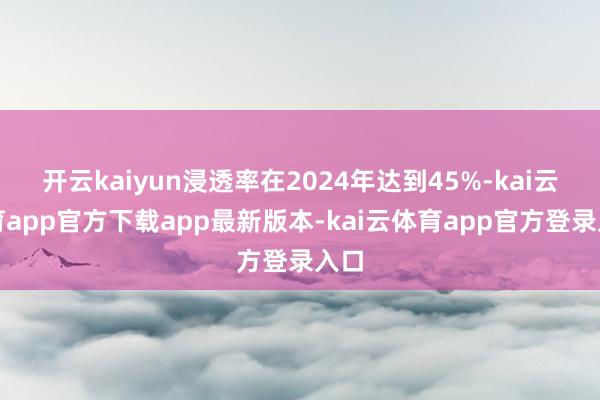 开云kaiyun浸透率在2024年达到45%-kai云体育app官方下载app最新版本-kai云体育app官方登录入口