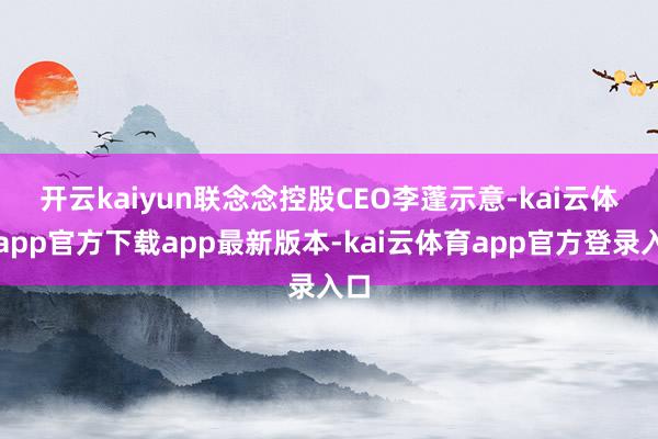 开云kaiyun　　联念念控股CEO李蓬示意-kai云体育app官方下载app最新版本-kai云体育app官方登录入口