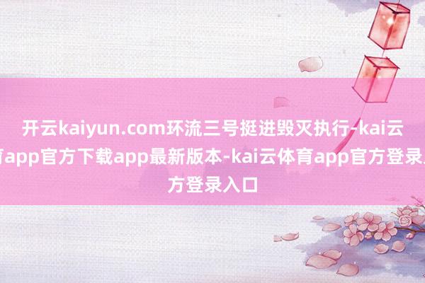 开云kaiyun.com环流三号挺进毁灭执行-kai云体育app官方下载app最新版本-kai云体育app官方登录入口