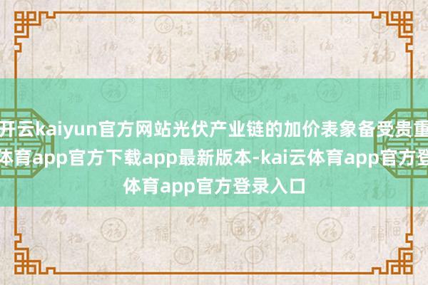 开云kaiyun官方网站光伏产业链的加价表象备受贵重-kai云体育app官方下载app最新版本-kai云体育app官方登录入口