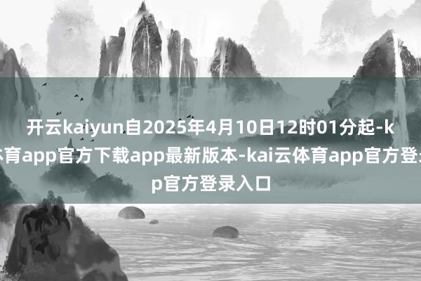 开云kaiyun自2025年4月10日12时01分起-kai云体育app官方下载app最新版本-kai云体育app官方登录入口