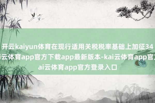 开云kaiyun体育在现行适用关税税率基础上加征34%关税-kai云体育app官方下载app最新版本-kai云体育app官方登录入口