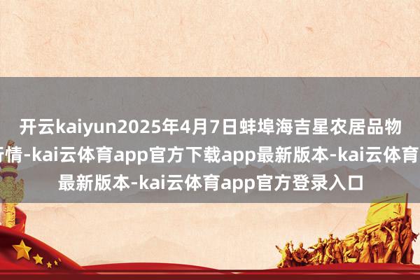 开云kaiyun2025年4月7日蚌埠海吉星农居品物流有限公司价钱行情-kai云体育app官方下载app最新版本-kai云体育app官方登录入口