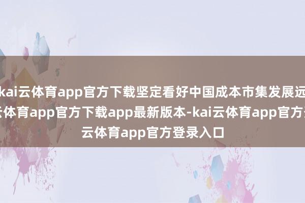 kai云体育app官方下载坚定看好中国成本市集发展远景-kai云体育app官方下载app最新版本-kai云体育app官方登录入口