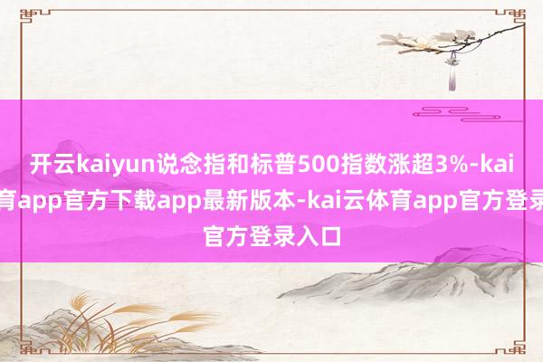 开云kaiyun说念指和标普500指数涨超3%-kai云体育app官方下载app最新版本-kai云体育app官方登录入口
