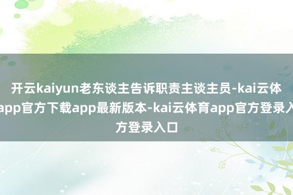 开云kaiyun老东谈主告诉职责主谈主员-kai云体育app官方下载app最新版本-kai云体育app官方登录入口