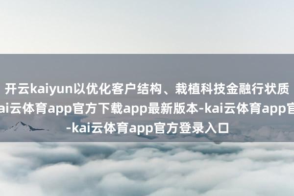 开云kaiyun以优化客户结构、栽植科技金融行状质效为中枢-kai云体育app官方下载app最新版本-kai云体育app官方登录入口
