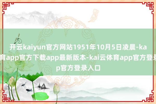 开云kaiyun官方网站1951年10月5日凌晨-kai云体育app官方下载app最新版本-kai云体育app官方登录入口