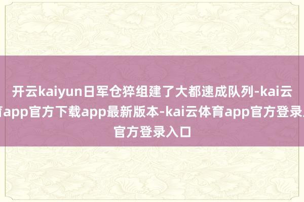 开云kaiyun日军仓猝组建了大都速成队列-kai云体育app官方下载app最新版本-kai云体育app官方登录入口