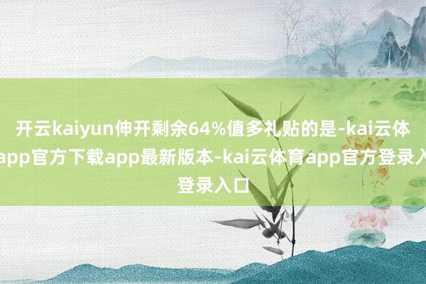 开云kaiyun伸开剩余64%值多礼贴的是-kai云体育app官方下载app最新版本-kai云体育app官方登录入口