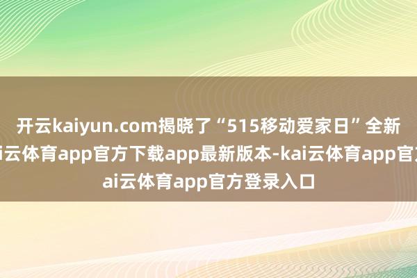 开云kaiyun.com揭晓了“515移动爱家日”全新品牌IP-kai云体育app官方下载app最新版本-kai云体育app官方登录入口