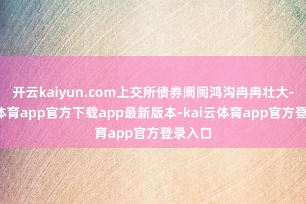 开云kaiyun.com上交所债券阛阓鸿沟冉冉壮大-kai云体育app官方下载app最新版本-kai云体育app官方登录入口