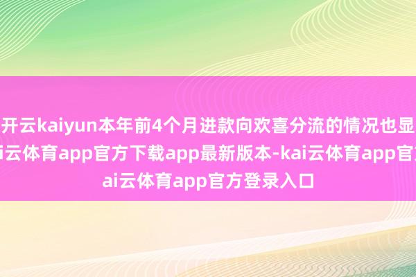 开云kaiyun本年前4个月进款向欢喜分流的情况也显著减少-kai云体育app官方下载app最新版本-kai云体育app官方登录入口