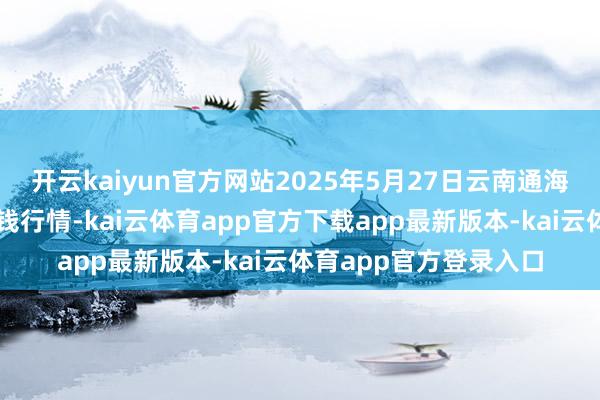 开云kaiyun官方网站2025年5月27日云南通海金山蔬菜批发商场价钱行情-kai云体育app官方下载app最新版本-kai云体育app官方登录入口