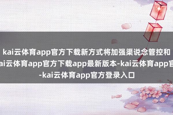 kai云体育app官方下载新方式将加强渠说念管控和品牌设立-kai云体育app官方下载app最新版本-kai云体育app官方登录入口