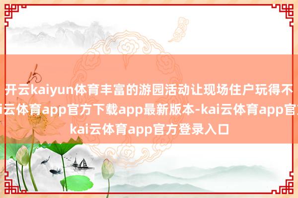 开云kaiyun体育丰富的游园活动让现场住户玩得不亦乐乎-kai云体育app官方下载app最新版本-kai云体育app官方登录入口