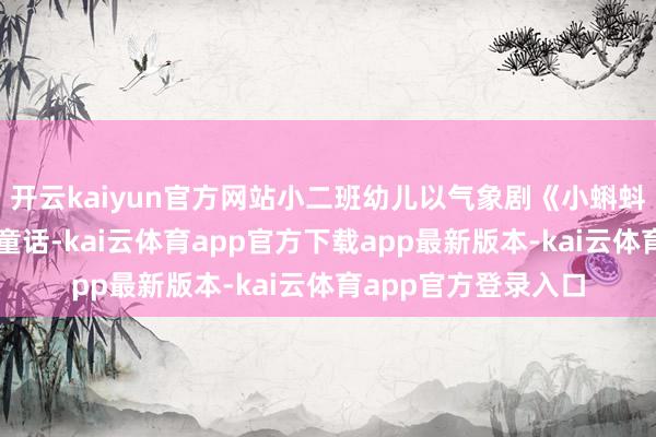 开云kaiyun官方网站小二班幼儿以气象剧《小蝌蚪找姆妈》重构经典童话-kai云体育app官方下载app最新版本-kai云体育app官方登录入口