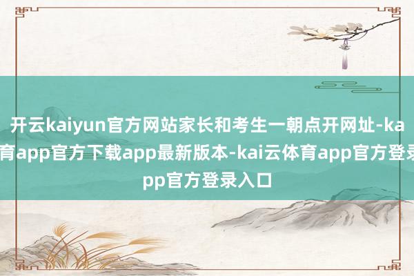 开云kaiyun官方网站家长和考生一朝点开网址-kai云体育app官方下载app最新版本-kai云体育app官方登录入口