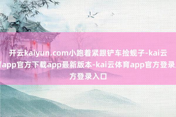 开云kaiyun.com小跑着紧跟铲车捡蚬子-kai云体育app官方下载app最新版本-kai云体育app官方登录入口